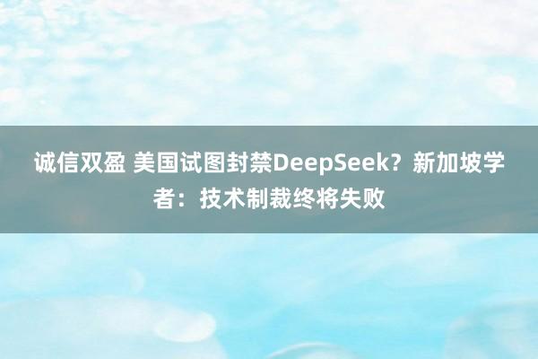 诚信双盈 美国试图封禁DeepSeek？新加坡学者：技术制裁终将失败