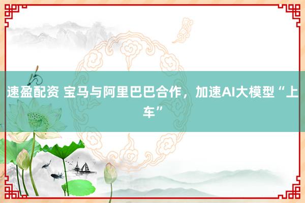 速盈配资 宝马与阿里巴巴合作，加速AI大模型“上车”