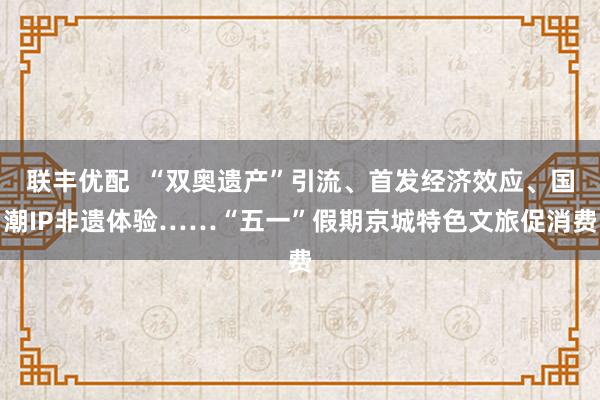 联丰优配  “双奥遗产”引流、首发经济效应、国潮IP非遗体验……“五一”假期京城特色文旅促消费