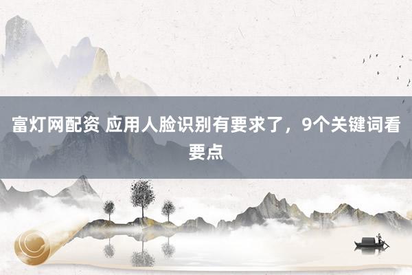 富灯网配资 应用人脸识别有要求了，9个关键词看要点