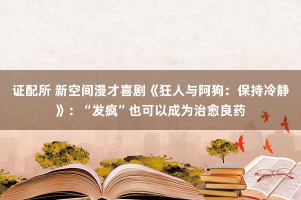 证配所 新空间漫才喜剧《狂人与阿狗：保持冷静》：“发疯”也可以成为治愈良药