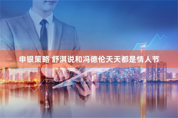 申银策略 舒淇说和冯德伦天天都是情人节