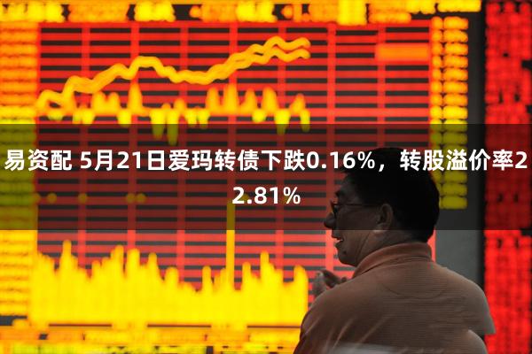易资配 5月21日爱玛转债下跌0.16%，转股溢价率22.81%