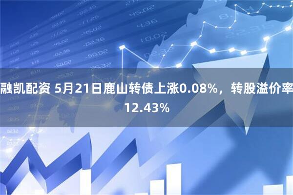 融凯配资 5月21日鹿山转债上涨0.08%，转股溢价率12.43%