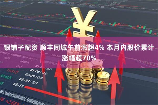 银铺子配资 顺丰同城午前涨超4% 本月内股价累计涨幅超70%
