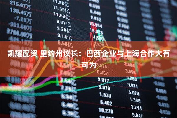 凯耀配资 里约州议长：巴西企业与上海合作大有可为