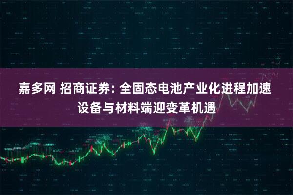 嘉多网 招商证券: 全固态电池产业化进程加速 设备与材料端迎变革机遇