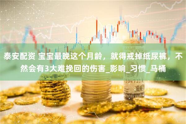 泰安配资 宝宝最晚这个月龄，就得戒掉纸尿裤，不然会有3大难挽回的伤害_影响_习惯_马桶
