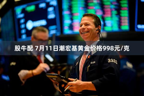 股牛配 7月11日潮宏基黄金价格998元/克