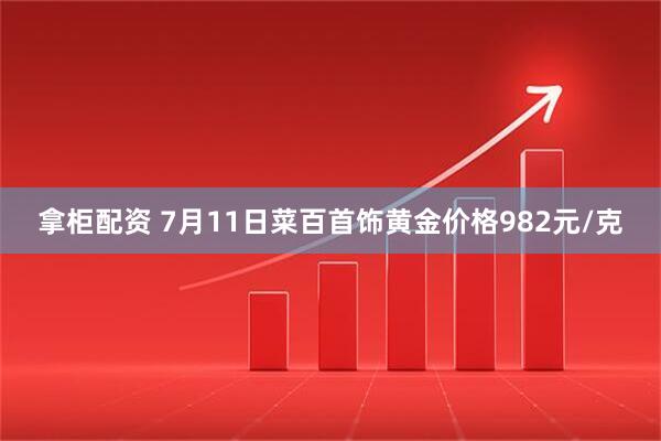 拿柜配资 7月11日菜百首饰黄金价格982元/克