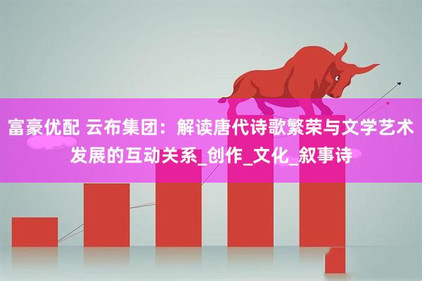 富豪优配 云布集团：解读唐代诗歌繁荣与文学艺术发展的互动关系_创作_文化_叙事诗