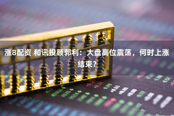 涨8配资 和讯投顾郭利：大盘高位震荡，何时上涨结束？