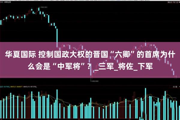 华夏国际 控制国政大权的晋国“六卿”的首席为什么会是“中军将”？_三军_将佐_下军