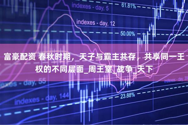 富豪配资 春秋时期，天子与霸主共存，共享同一王权的不同层面_周王室_战争_天下