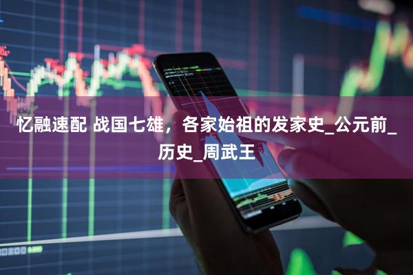 忆融速配 战国七雄，各家始祖的发家史_公元前_历史_周武王