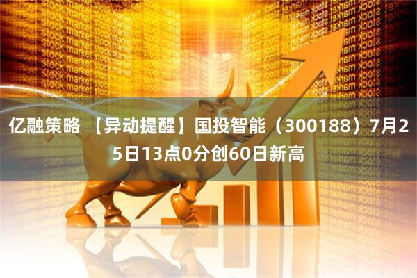 亿融策略 【异动提醒】国投智能（300188）7月25日13点0分创60日新高