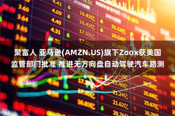 聚富人 亚马逊(AMZN.US)旗下Zoox获美国监管部门批准 推进无方向盘自动驾驶汽车路测