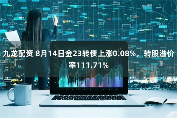 九龙配资 8月14日金23转债上涨0.08%，转股溢价率111.71%