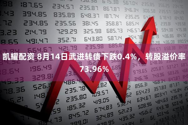 凯耀配资 8月14日武进转债下跌0.4%，转股溢价率73.96%