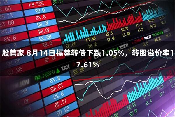 股管家 8月14日福蓉转债下跌1.05%，转股溢价率17.61%