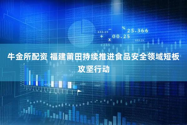 牛金所配资 福建莆田持续推进食品安全领域短板攻坚行动