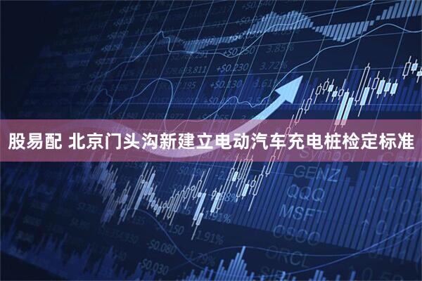 股易配 北京门头沟新建立电动汽车充电桩检定标准