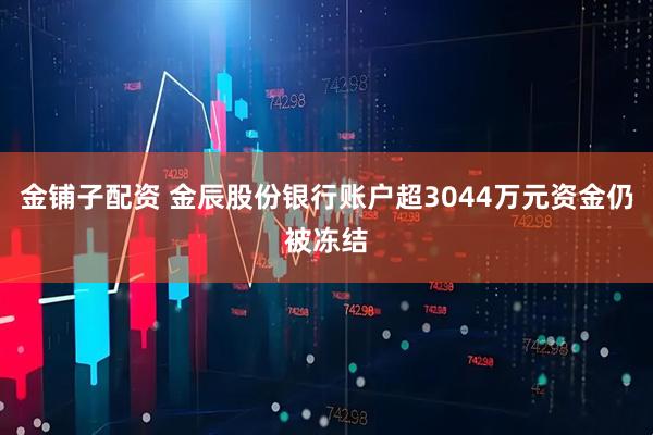 金铺子配资 金辰股份银行账户超3044万元资金仍被冻结