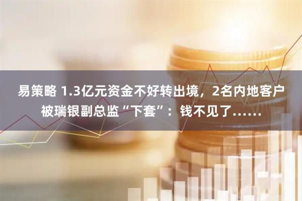 易策略 1.3亿元资金不好转出境，2名内地客户被瑞银副总监“下套”：钱不见了……