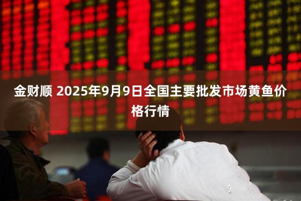 金财顺 2025年9月9日全国主要批发市场黄鱼价格行情