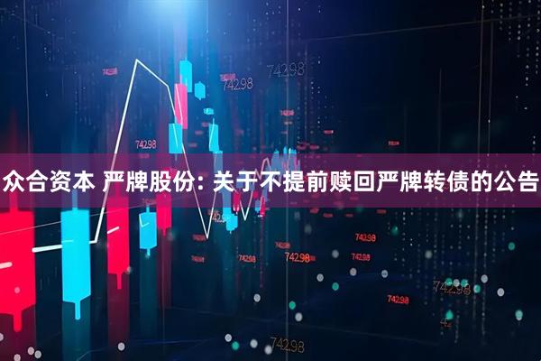 众合资本 严牌股份: 关于不提前赎回严牌转债的公告
