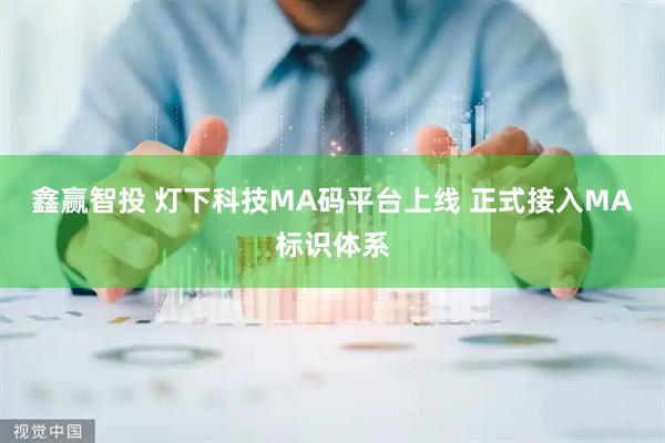鑫赢智投 灯下科技MA码平台上线 正式接入MA标识体系