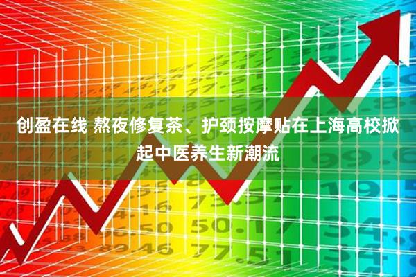 创盈在线 熬夜修复茶、护颈按摩贴在上海高校掀起中医养生新潮流