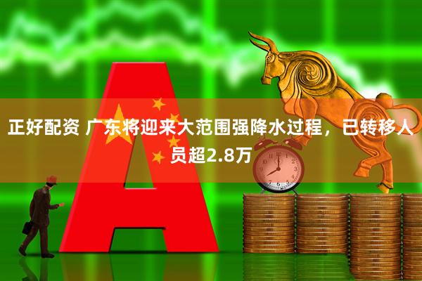 正好配资 广东将迎来大范围强降水过程，已转移人员超2.8万