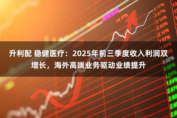 升利配 稳健医疗:2025年前三季度收入利润双增长,海外高端业务驱动业绩提升