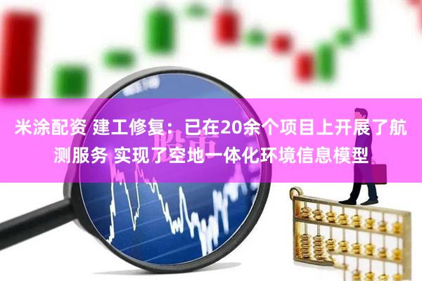 米涂配资 建工修复：已在20余个项目上开展了航测服务 实现了空地一体化环境信息模型