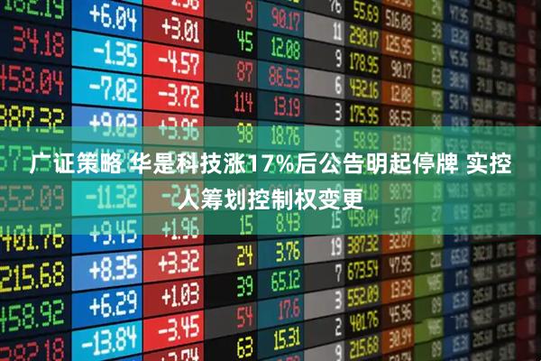 广证策略 华是科技涨17%后公告明起停牌 实控人筹划控制权变更