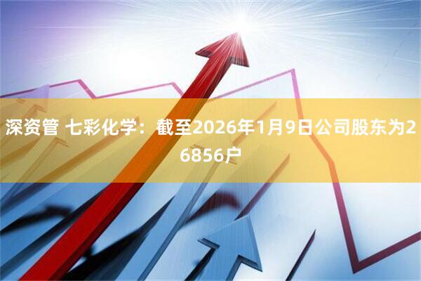 深资管 七彩化学：截至2026年1月9日公司股东为26856户
