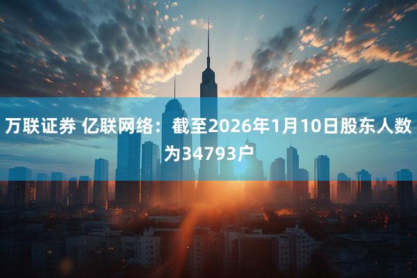 万联证券 亿联网络：截至2026年1月10日股东人数为34793户
