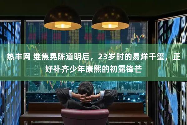 热丰网 继焦晃陈道明后,23岁时的易烊千玺,正好补齐少年康熙的初露锋芒