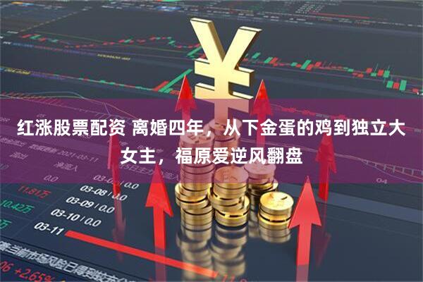 红涨股票配资 离婚四年，从下金蛋的鸡到独立大女主，福原爱逆风翻盘