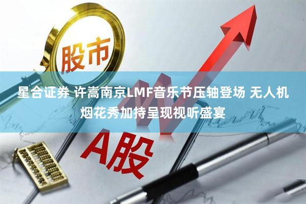 星合证券 许嵩南京LMF音乐节压轴登场 无人机烟花秀加持呈现视听盛宴