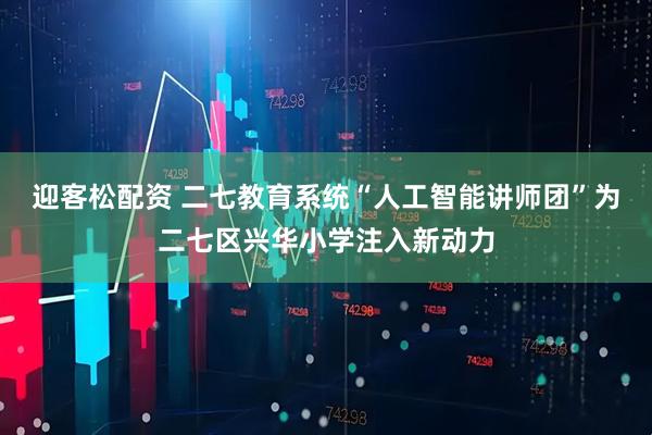 迎客松配资 二七教育系统“人工智能讲师团”为二七区兴华小学注入新动力
